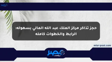 حجز تذاكر مركز الملك عبد الله المالي بسهولة: الرابط والخطوات كاملة